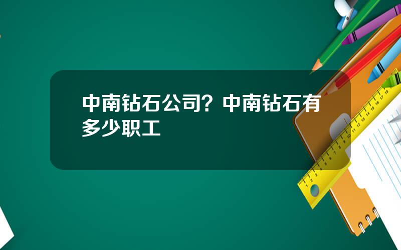 中南钻石公司？中南钻石有多少职工