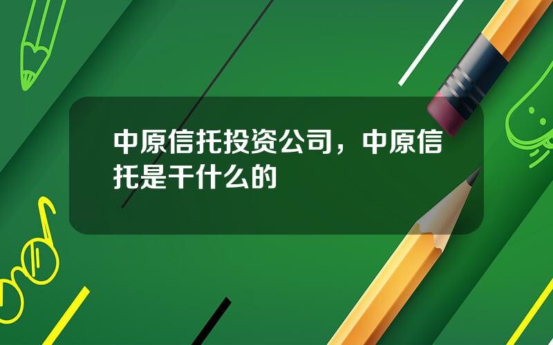 中原信托投资公司，中原信托是干什么的