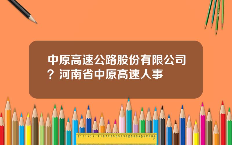 中原高速公路股份有限公司？河南省中原高速人事