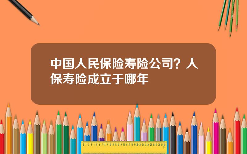 中国人民保险寿险公司？人保寿险成立于哪年