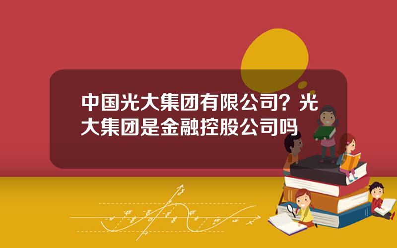 中国光大集团有限公司？光大集团是金融控股公司吗