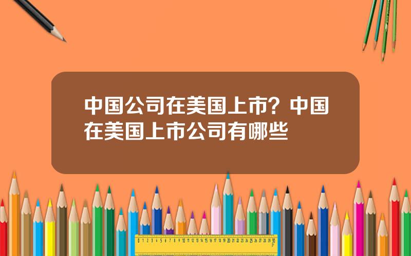 中国公司在美国上市？中国在美国上市公司有哪些