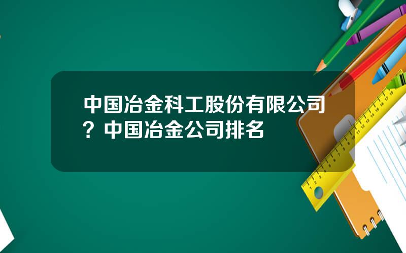 中国冶金科工股份有限公司？中国冶金公司排名