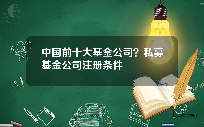 中国前十大基金公司？私募基金公司注册条件