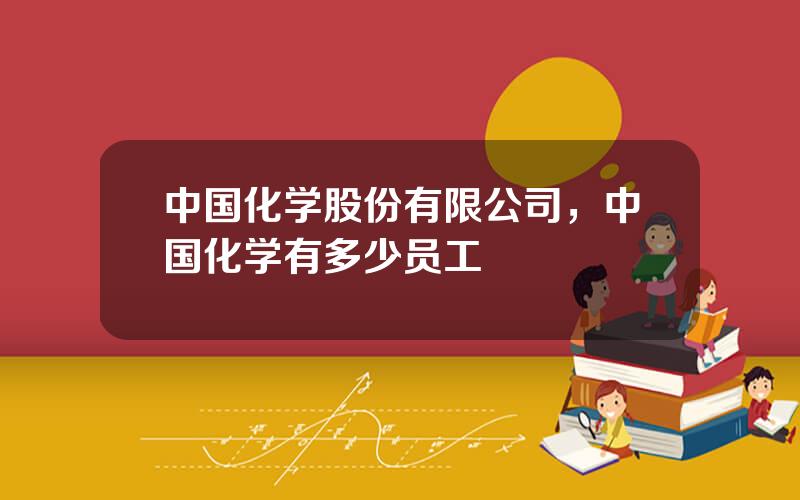 中国化学股份有限公司，中国化学有多少员工