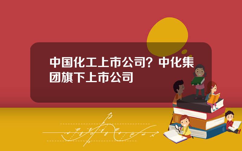 中国化工上市公司？中化集团旗下上市公司