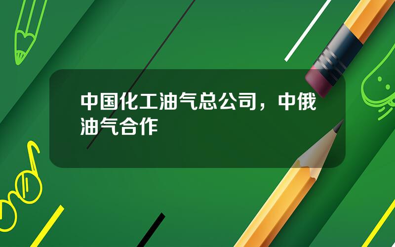 中国化工油气总公司，中俄油气合作