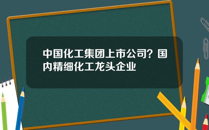 中国化工集团上市公司？国内精细化工龙头企业