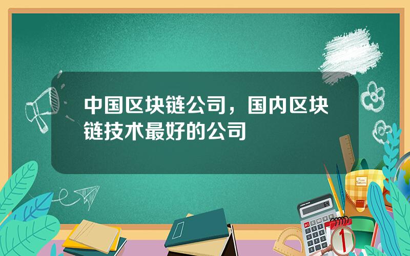 中国区块链公司，国内区块链技术最好的公司