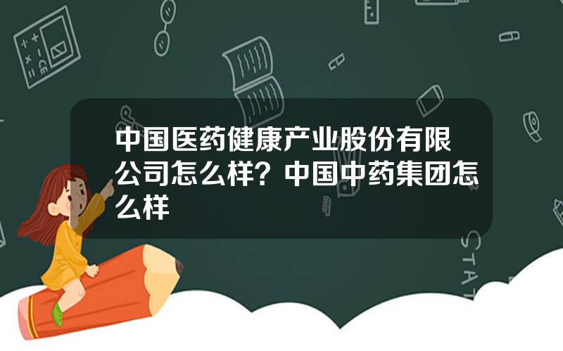 中国医药健康产业股份有限公司怎么样？中国中药集团怎么样