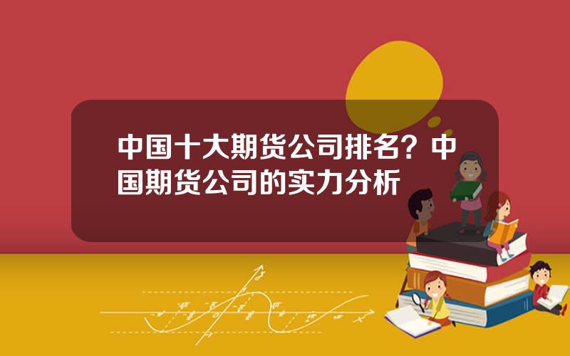 中国十大期货公司排名？中国期货公司的实力分析