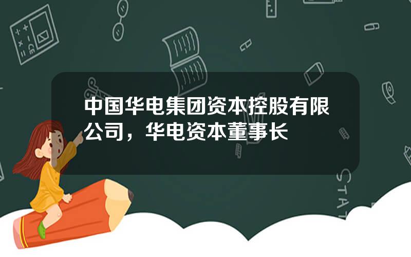 中国华电集团资本控股有限公司，华电资本董事长