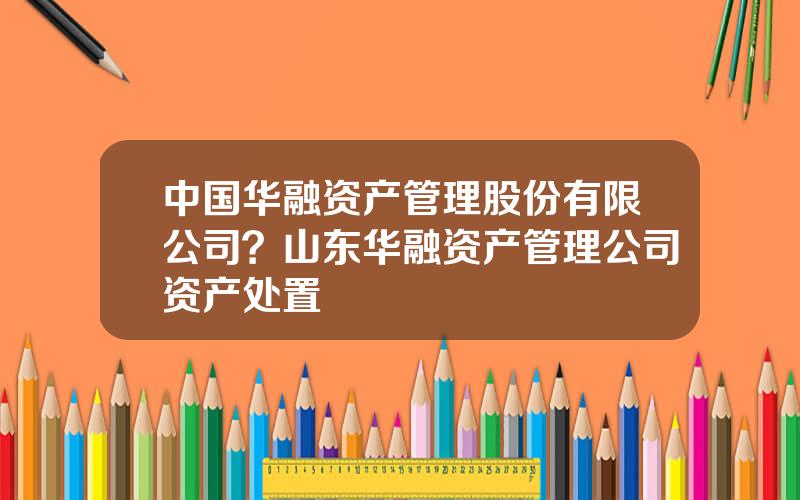 中国华融资产管理股份有限公司？山东华融资产管理公司资产处置