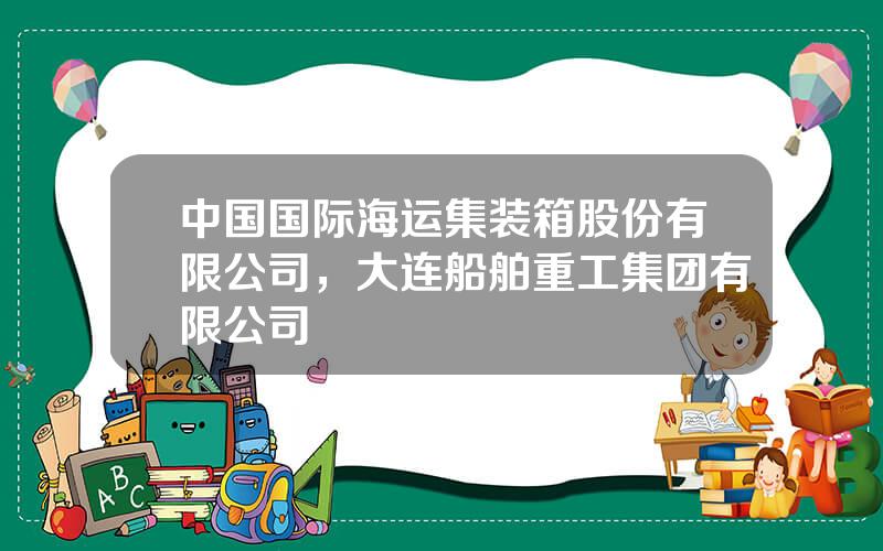 中国国际海运集装箱股份有限公司，大连船舶重工集团有限公司