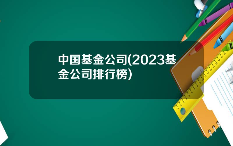 中国基金公司(2023基金公司排行榜)