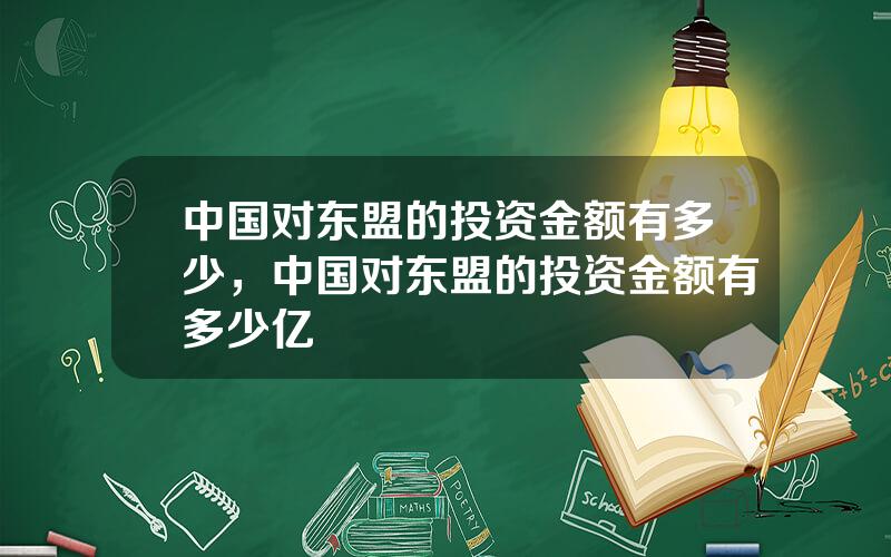 中国对东盟的投资金额有多少，中国对东盟的投资金额有多少亿