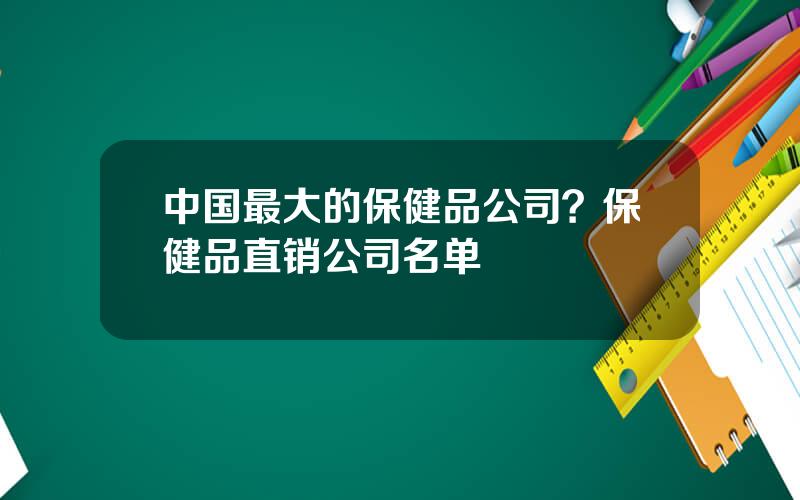 中国最大的保健品公司？保健品直销公司名单