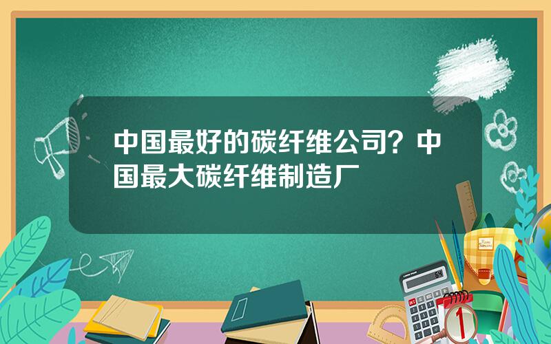 中国最好的碳纤维公司？中国最大碳纤维制造厂