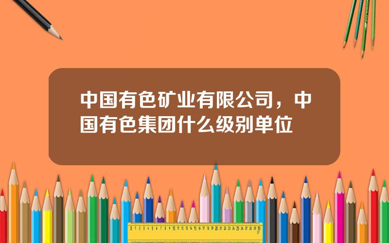 中国有色矿业有限公司，中国有色集团什么级别单位