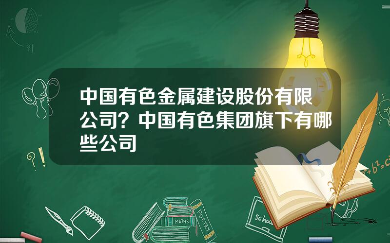 中国有色金属建设股份有限公司？中国有色集团旗下有哪些公司