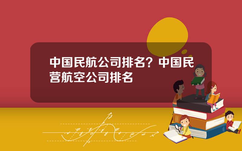 中国民航公司排名？中国民营航空公司排名