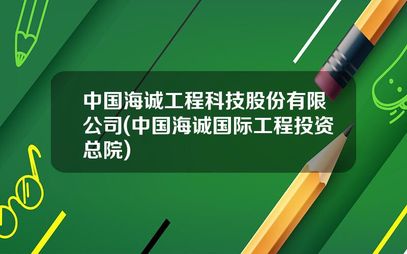 中国海诚工程科技股份有限公司(中国海诚国际工程投资总院)