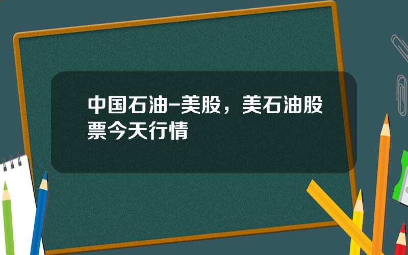 中国石油-美股，美石油股票今天行情