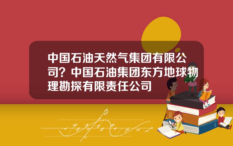 中国石油天然气集团有限公司？中国石油集团东方地球物理勘探有限责任公司