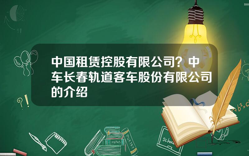 中国租赁控股有限公司？中车长春轨道客车股份有限公司的介绍