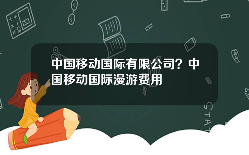 中国移动国际有限公司？中国移动国际漫游费用