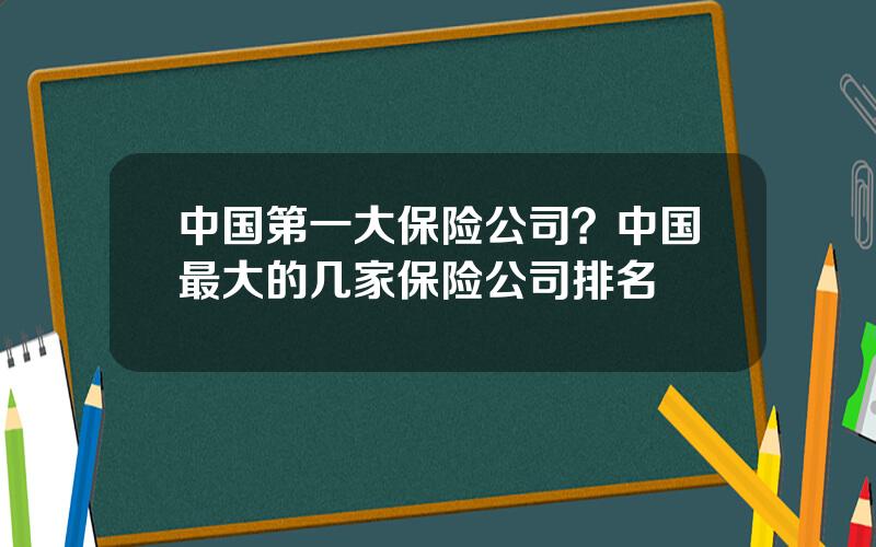 中国第一大保险公司？中国最大的几家保险公司排名