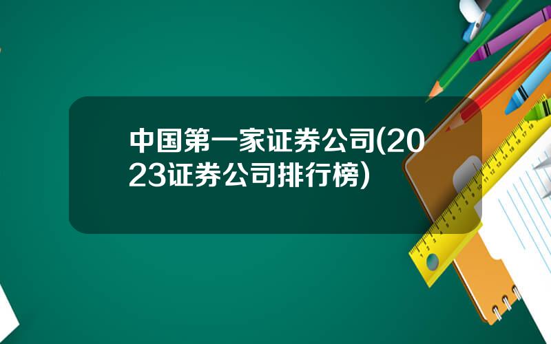 中国第一家证券公司(2023证券公司排行榜)