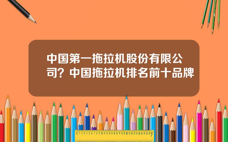 中国第一拖拉机股份有限公司？中国拖拉机排名前十品牌