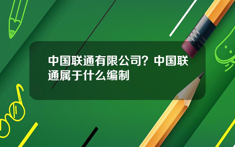 中国联通有限公司？中国联通属于什么编制