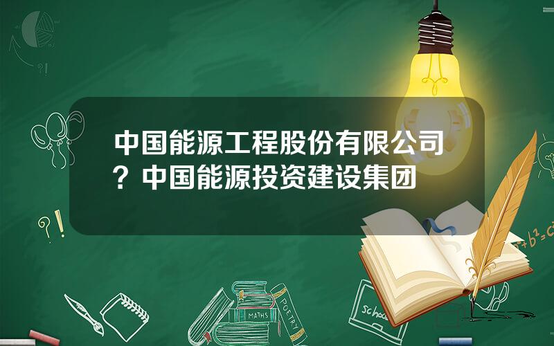 中国能源工程股份有限公司？中国能源投资建设集团