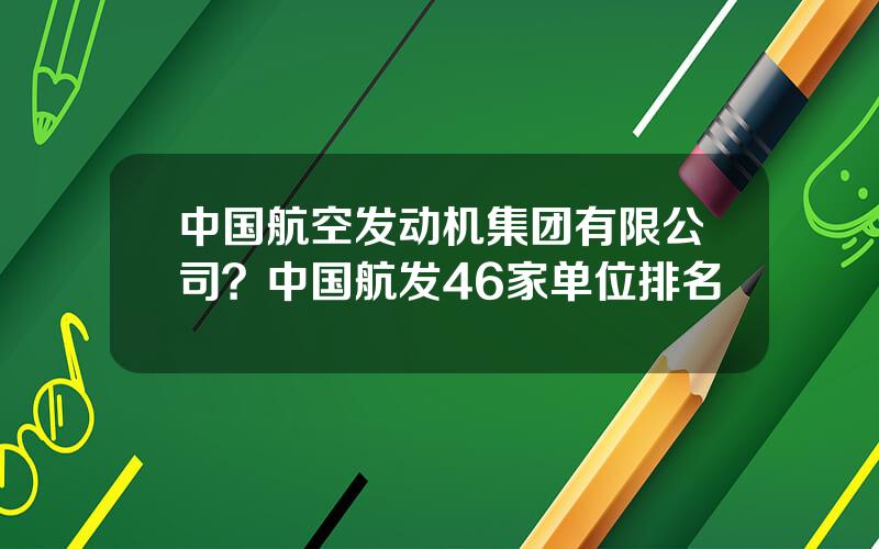 中国航空发动机集团有限公司？中国航发46家单位排名