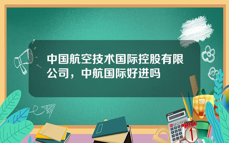 中国航空技术国际控股有限公司，中航国际好进吗