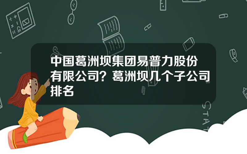 中国葛洲坝集团易普力股份有限公司？葛洲坝几个子公司排名