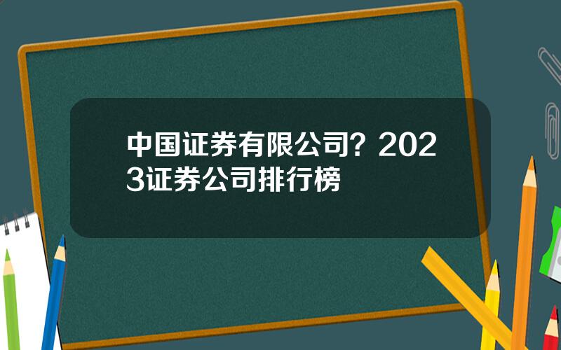 中国证券有限公司？2023证券公司排行榜