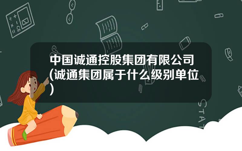 中国诚通控股集团有限公司(诚通集团属于什么级别单位)