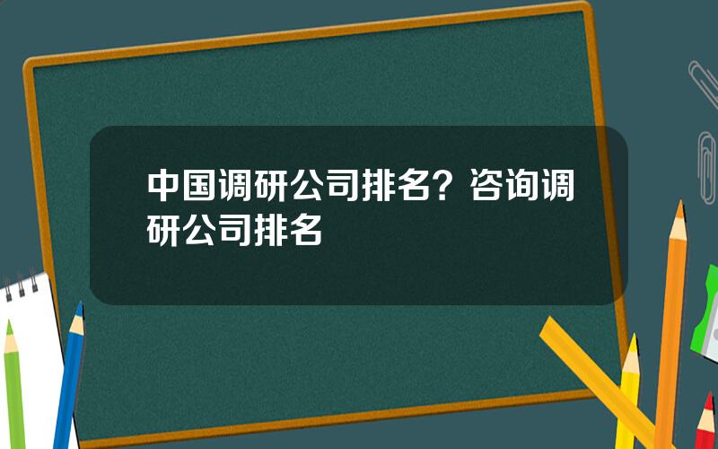 中国调研公司排名？咨询调研公司排名