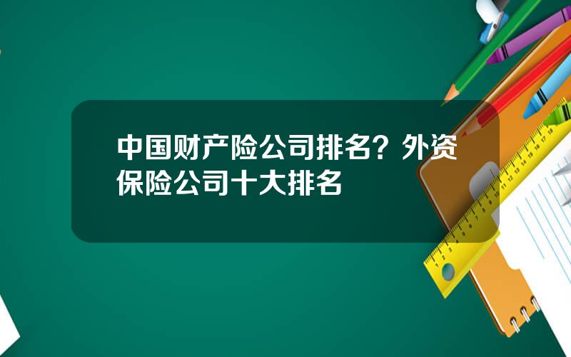 中国财产险公司排名？外资保险公司十大排名