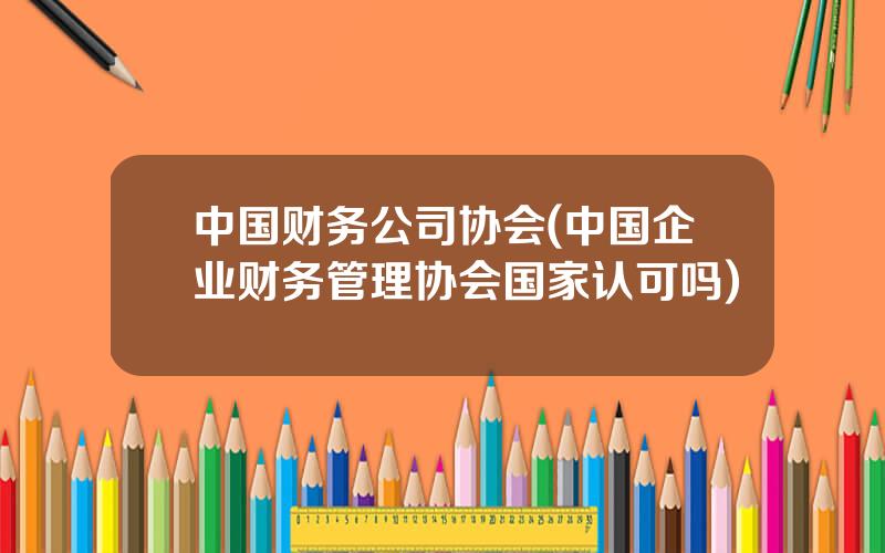 中国财务公司协会(中国企业财务管理协会国家认可吗)