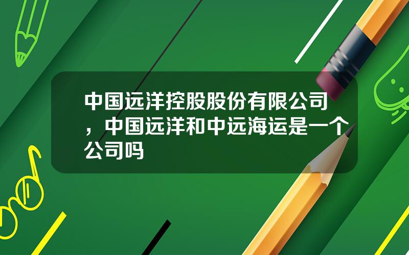 中国远洋控股股份有限公司，中国远洋和中远海运是一个公司吗