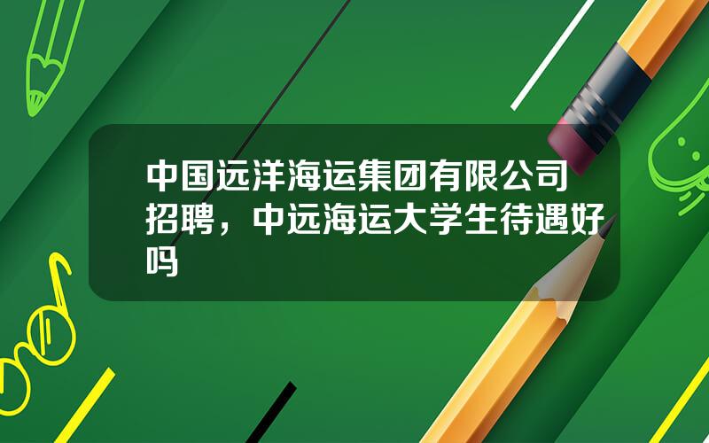 中国远洋海运集团有限公司招聘，中远海运大学生待遇好吗