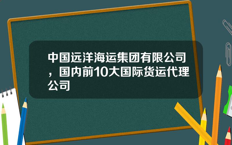 中国远洋海运集团有限公司，国内前10大国际货运代理公司