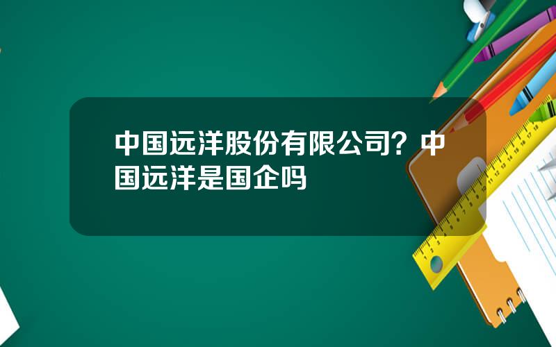 中国远洋股份有限公司？中国远洋是国企吗