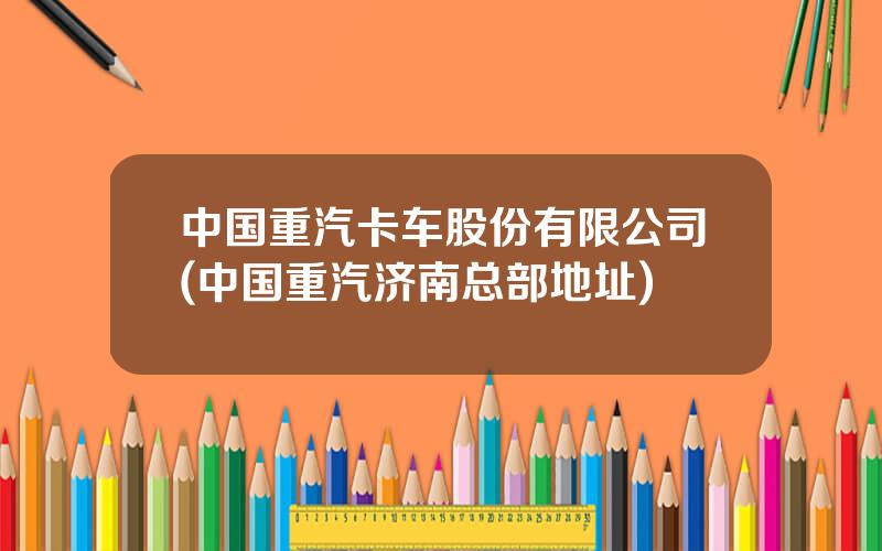 中国重汽卡车股份有限公司(中国重汽济南总部地址)