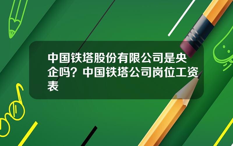 中国铁塔股份有限公司是央企吗？中国铁塔公司岗位工资表