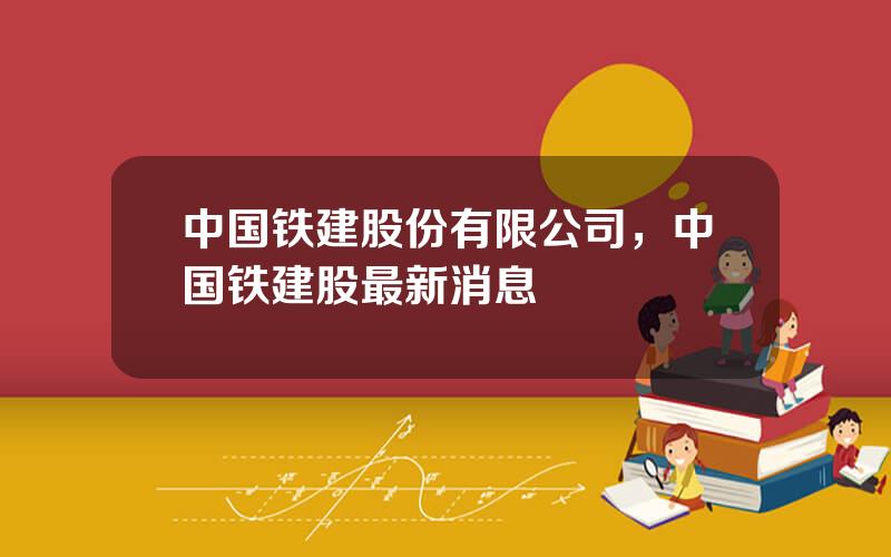 中国铁建股份有限公司，中国铁建股最新消息